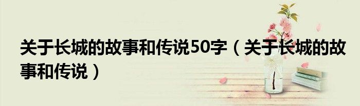 关于长城的故事和传说50字（关于长城的故事和传说）