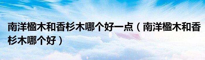 南洋楹木和香杉木哪个好一点（南洋楹木和香杉木哪个好）