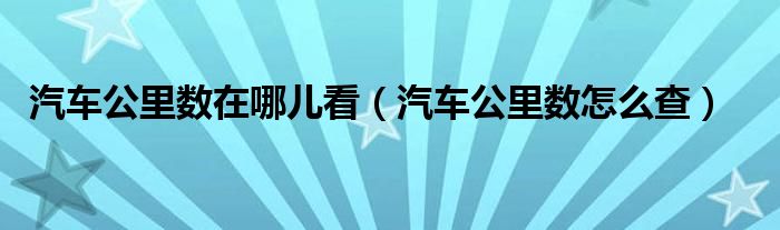 汽车公里数在哪儿看（汽车公里数怎么查）