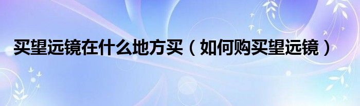 买望远镜在什么地方买（如何购买望远镜）