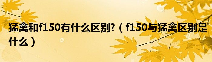 猛禽和f150有什么区别?（f150与猛禽区别是什么）