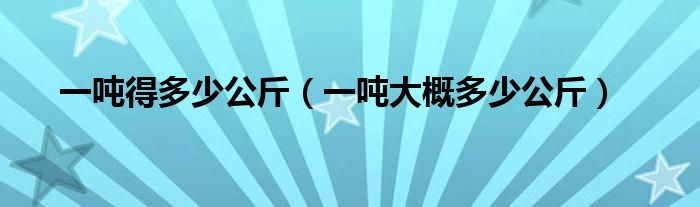 一吨得多少公斤（一吨大概多少公斤）