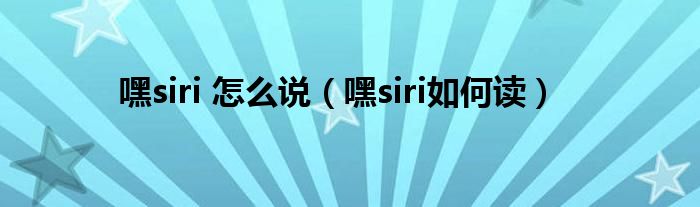 嘿siri 怎么说（嘿siri如何读）