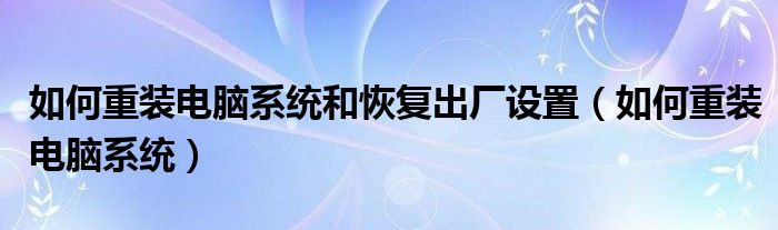 如何重装电脑系统和恢复出厂设置（如何重装电脑系统）