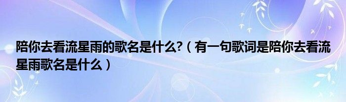 陪你去看流星雨的歌名是什么?（有一句歌词是陪你去看流星雨歌名是什么）