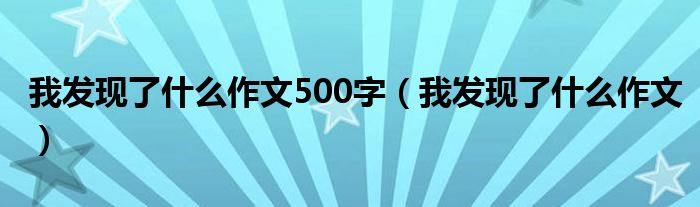 我发现了什么作文500字（我发现了什么作文）