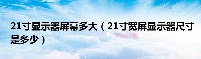 21寸显示器屏幕多大（21寸宽屏显示器尺寸是多少）