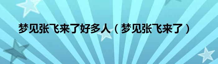 梦见张飞来了好多人（梦见张飞来了）