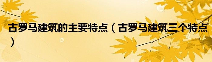 古罗马建筑的主要特点（古罗马建筑三个特点）