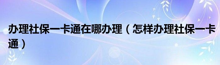 办理社保一卡通在哪办理（怎样办理社保一卡通）