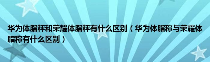 华为体脂秤和荣耀体脂秤有什么区别（华为体脂称与荣耀体脂称有什么区别）