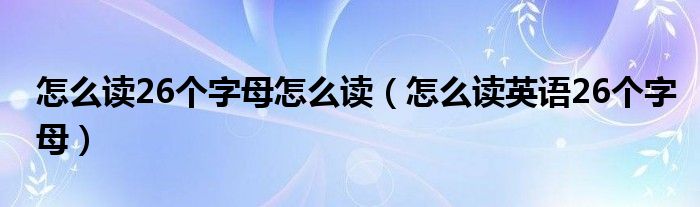 怎么读26个字母怎么读（怎么读英语26个字母）