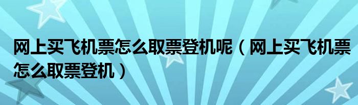 网上买飞机票怎么取票登机呢（网上买飞机票怎么取票登机）