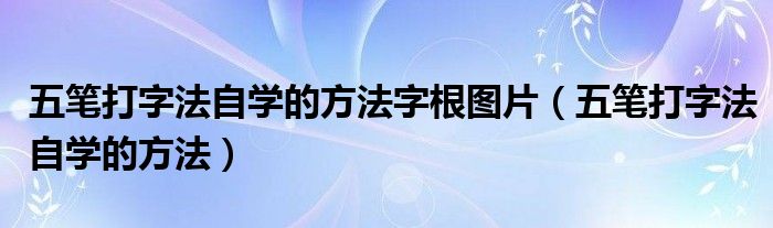 五笔打字法自学的方法字根图片（五笔打字法自学的方法）