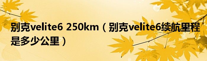 别克velite6 250km（别克velite6续航里程是多少公里）