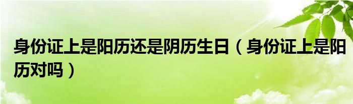 身份证上是阳历还是阴历生日（身份证上是阳历对吗）