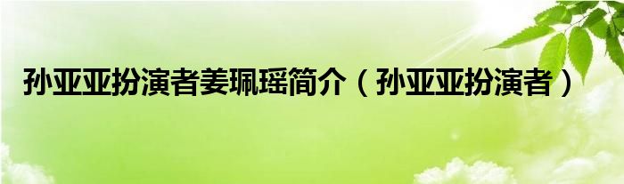 孙亚亚扮演者姜珮瑶简介（孙亚亚扮演者）