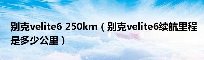 别克velite6 250km（别克velite6续航里程是多少公里）