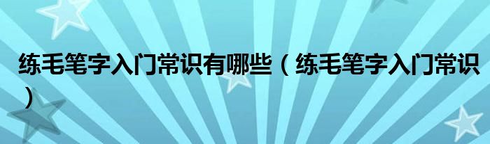 练毛笔字入门常识有哪些（练毛笔字入门常识）