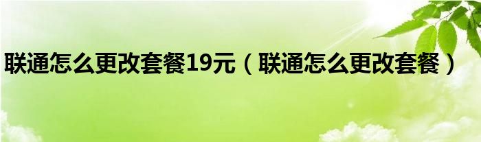 联通怎么更改套餐19元（联通怎么更改套餐）