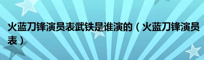 火蓝刀锋演员表武铁是谁演的（火蓝刀锋演员表）