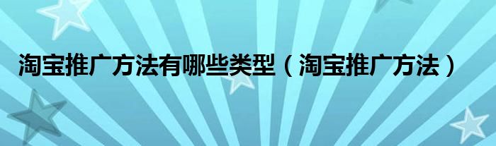 淘宝推广方法有哪些类型（淘宝推广方法）