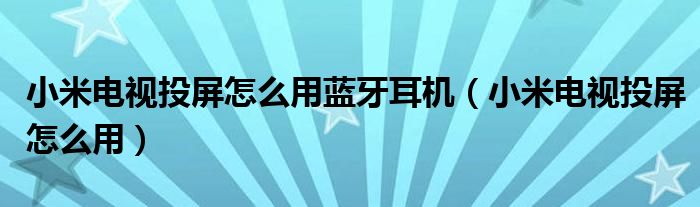 小米电视投屏怎么用蓝牙耳机（小米电视投屏怎么用）