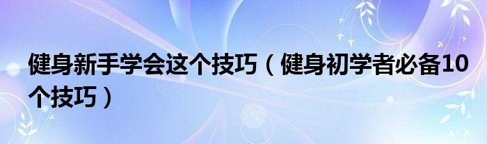 健身新手学会这个技巧（健身初学者必备10个技巧）