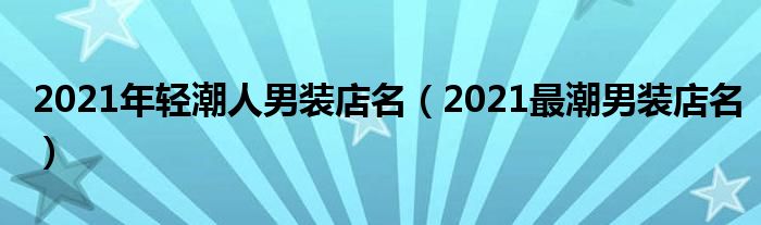 2021年轻潮人男装店名（2021最潮男装店名）