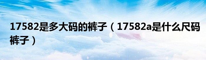 17582是多大码的裤子（17582a是什么尺码裤子）