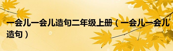 一会儿一会儿造句二年级上册（一会儿一会儿造句）