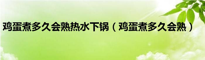 鸡蛋煮多久会熟热水下锅（鸡蛋煮多久会熟）