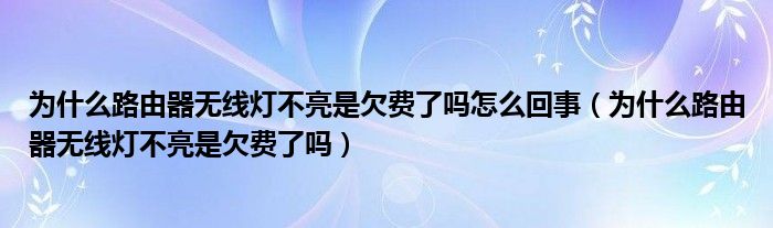 为什么路由器无线灯不亮是欠费了吗怎么回事（为什么路由器无线灯不亮是欠费了吗）