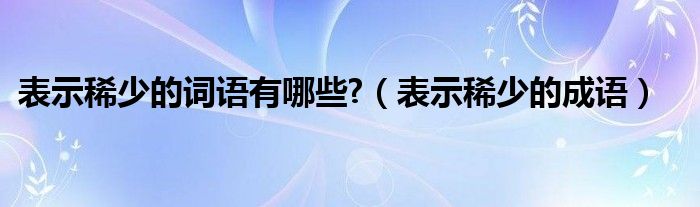 表示稀少的词语有哪些?（表示稀少的成语）