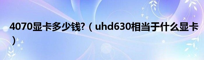 4070显卡多少钱?（uhd630相当于什么显卡）