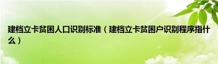 建档立卡贫困人口识别标准（建档立卡贫困户识别程序指什么）