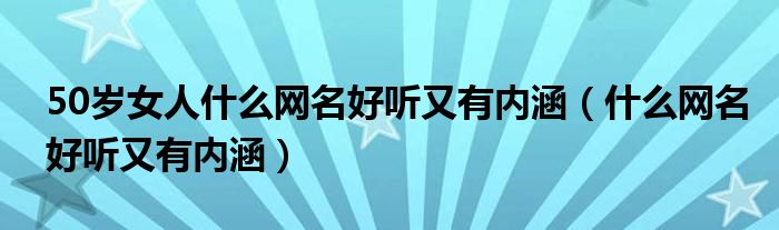 50岁女人什么网名好听又有内涵（什么网名好听又有内涵）