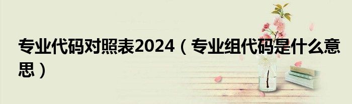 专业代码对照表2024（专业组代码是什么意思）