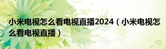 小米电视怎么看电视直播2024（小米电视怎么看电视直播）