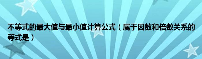 不等式的最大值与最小值计算公式（属于因数和倍数关系的等式是）