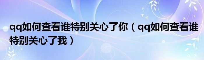 qq如何查看谁特别关心了你（qq如何查看谁特别关心了我）