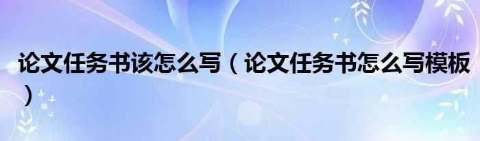 论文任务书该怎么写（论文任务书怎么写模板）