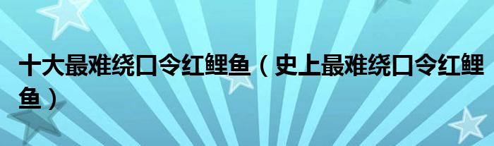 十大最难绕口令红鲤鱼（史上最难绕口令红鲤鱼）