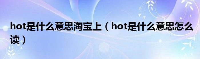 hot是什么意思淘宝上（hot是什么意思怎么读）