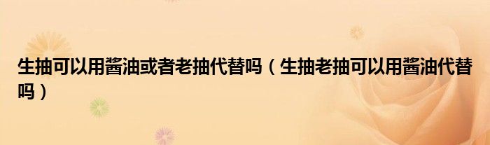 生抽可以用酱油或者老抽代替吗（生抽老抽可以用酱油代替吗）