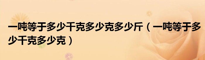 一吨等于多少千克多少克多少斤（一吨等于多少千克多少克）