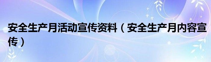 安全生产月活动宣传资料（安全生产月内容宣传）