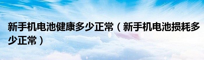 新手机电池健康多少正常（新手机电池损耗多少正常）