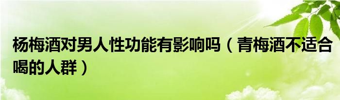 杨梅酒对男人性功能有影响吗（青梅酒不适合喝的人群）