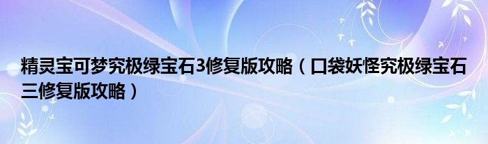 精灵宝可梦究极绿宝石3修复版攻略（口袋妖怪究极绿宝石三修复版攻略）